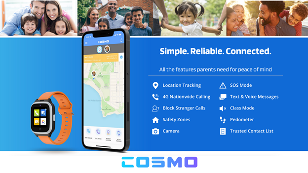 Simple. Reliable. Connected. Cosmo has all the features parents need for peace of mind including location tracking, trusted contact lists, and 4G nationwide calling.